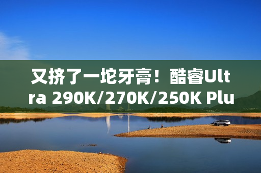 又挤了一坨牙膏！酷睿Ultra 290K/270K/250K Plus规格全曝光