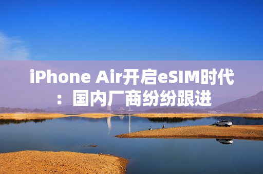 iPhone Air开启eSIM时代：国内厂商纷纷跟进