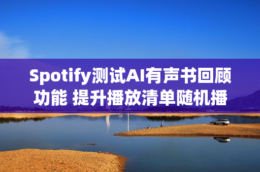 Spotify测试AI有声书回顾功能 提升播放清单随机播放控制项