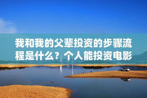 我和我的父辈投资的步骤流程是什么？个人能投资电影吗？一份多少钱？(我和我的父辈 总投资)