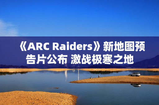 《ARC Raiders》新地图预告片公布 激战极寒之地 《ARC Raiders》新地图预告片公布 激战极寒之地