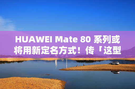 HUAWEI Mate 80 系列或将用新定名方式！传「这型号」改叫 80 Pro Max、机身配置可能係咁？