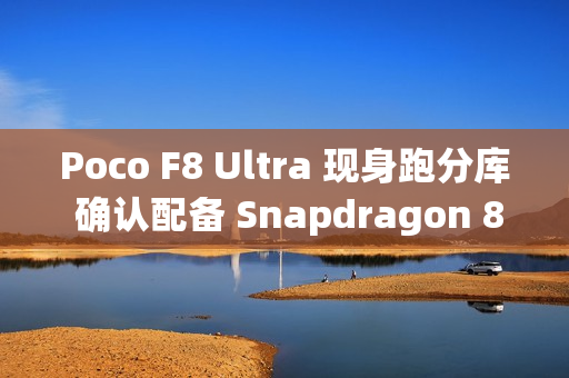 Poco F8 Ultra 现身跑分库 确认配备 Snapdragon 8 Elite Gen 5 旗舰晶片!