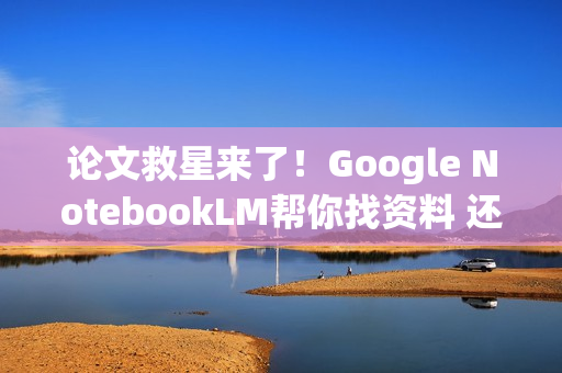 论文救星来了！Google NotebookLM帮你找资料 还附引用