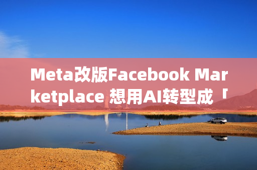 Meta改版Facebook Marketplace 想用AI转型成「社群电商」