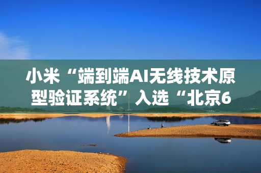 小米“端到端AI无线技术原型验证系统”入选“北京6G实验室十大进展”