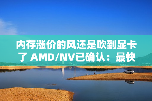 内存涨价的风还是吹到显卡了 AMD/NV已确认:最快下月动手 内存涨价的风还是吹到显卡了 AMD/NV已确认:最快下月动手