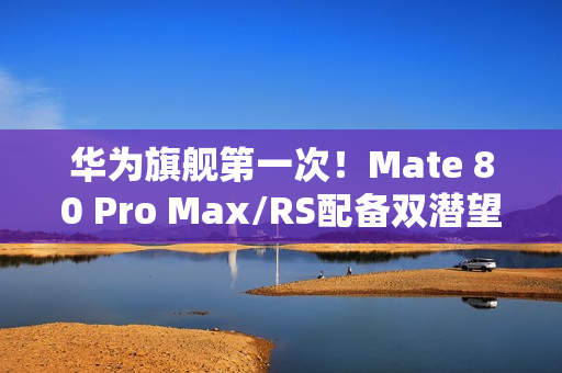 华为旗舰第一次！Mate 80 Pro Max/RS配备双潜望长焦镜头