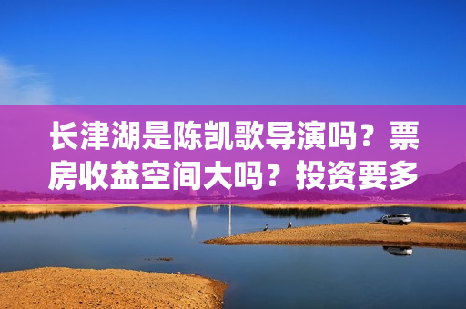 长津湖是陈凯歌导演吗？票房收益空间大吗？投资要多久才能分红呢？(长津湖陈凯歌负责哪部分)
