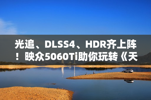 光追、DLSS4、HDR齐上阵！映众5060Ti助你玩转《天外世界2》