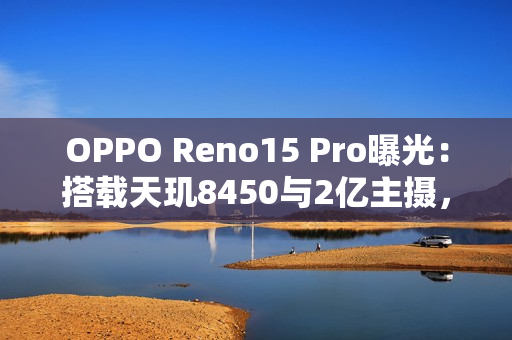 OPPO Reno15 Pro曝光：搭载天玑8450与2亿主摄，11月17日发布