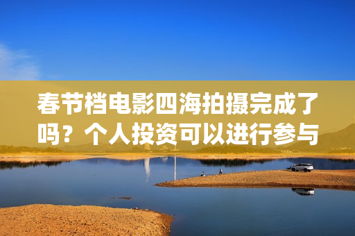 春节档电影四海拍摄完成了吗？个人投资可以进行参与吗？有门槛吗？(四海电影预估票房)