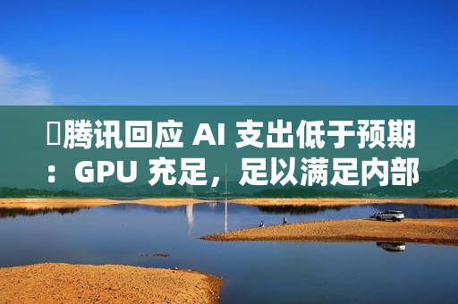 ​腾讯回应 AI 支出低于预期：GPU 充足，足以满足内部需求