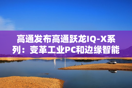 高通发布高通跃龙IQ-X系列：变革工业PC和边缘智能