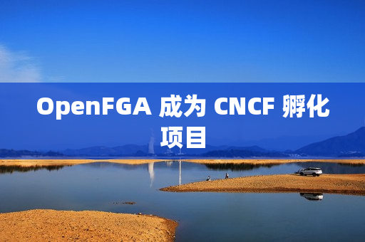 OpenFGA 成为 CNCF 孵化项目