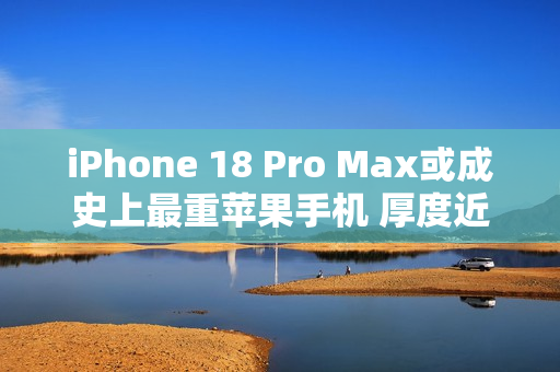 iPhone 18 Pro Max或成史上最重苹果手机 厚度近9毫米 iPhone 18 Pro Max或成史上最重苹果手机 厚度近9毫米