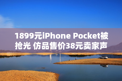 1899元iPhone Pocket被抢光 仿品售价38元卖家声称1:1还原
