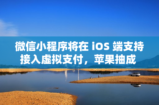 微信小程序将在 iOS 端支持接入虚拟支付，苹果抽成 15%