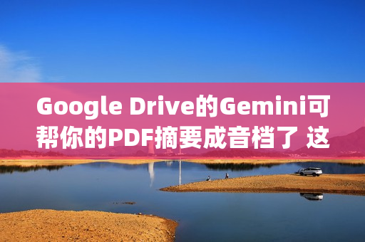 Google Drive的Gemini可帮你的PDF摘要成音档了 这边看教学