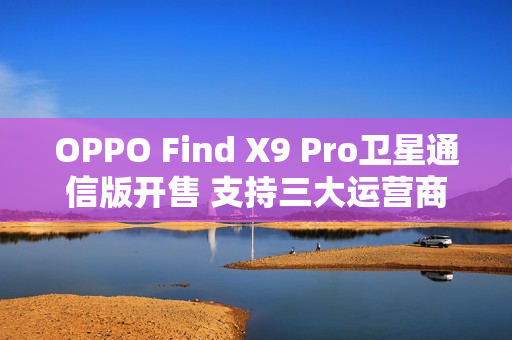 OPPO Find X9 Pro卫星通信版开售 支持三大运营商eSIM