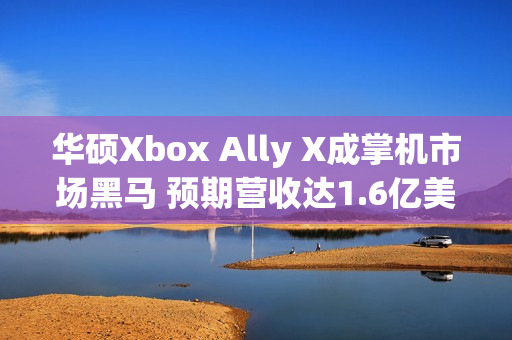 华硕Xbox Ally X成掌机市场黑马 预期营收达1.6亿美元