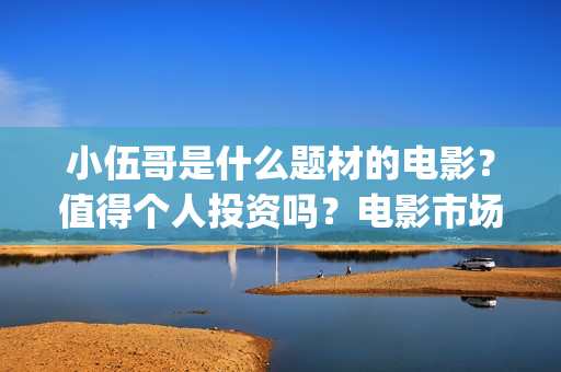 小伍哥是什么题材的电影？值得个人投资吗？电影市场行情怎么样？ (小伍哥出品方)