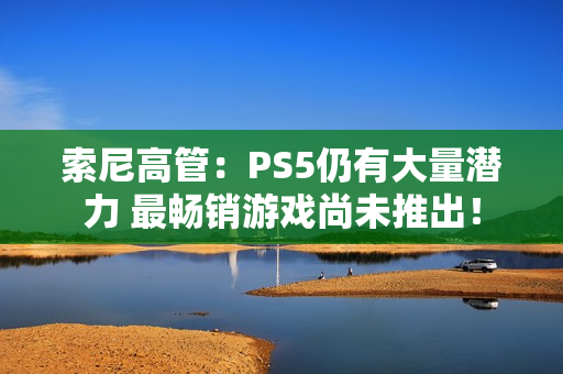 索尼高管:PS5仍有大量潜力 最畅销游戏尚未推出! 索尼高管:PS5仍有大量潜力 最畅销游戏尚未推出!