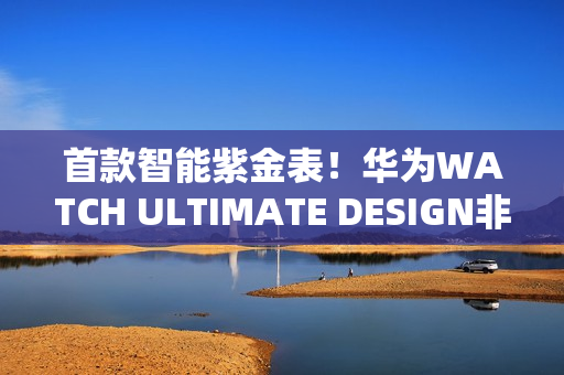 首款智能紫金表！华为WATCH ULTIMATE DESIGN非凡大师紫金款官宣：明天预售
