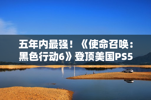 五年内最强!《使命召唤:黑色行动6》登顶美国PS5游戏销量榜首 五年内最强!《使命召唤:黑色行动6》登顶美国PS5游戏销量榜首