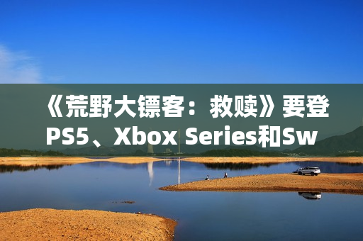 《荒野大镖客:救赎》要登PS5、Xbox Series和Switch 2 《荒野大镖客:救赎》要登PS5、Xbox Series和Switch 2