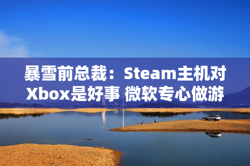 暴雪前总裁：Steam主机对Xbox是好事 微软专心做游戏吧！