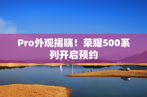 Pro外观揭晓！荣耀500系列开启预约
