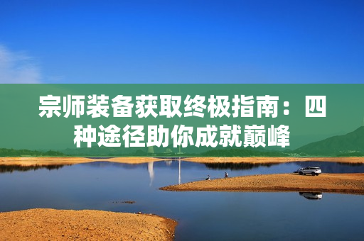 宗师装备获取终极指南:四种途径助你成就巅峰 宗师装备获取终极指南:四种途径助你成就巅峰