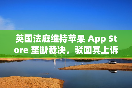 英国法庭维持苹果 App Store 垄断裁决,驳回其上诉请求 英国法庭维持苹果 App Store 垄断裁决,驳回其上诉请求