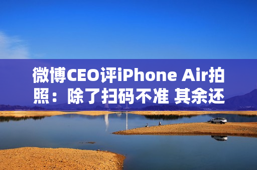 微博CEO评iPhone Air拍照：除了扫码不准 其余还好