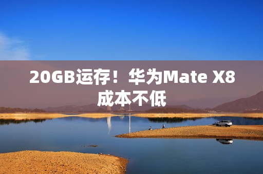 20GB运存!华为Mate X8成本不低 20GB运存!华为Mate X8成本不低