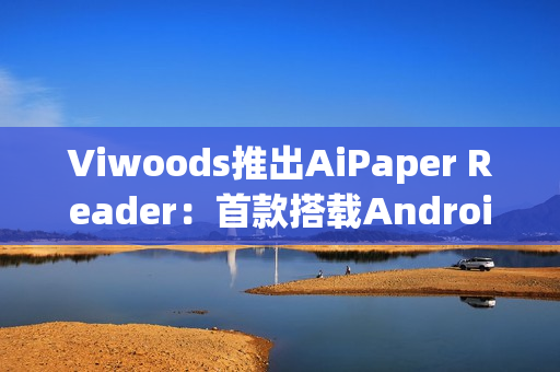 Viwoods推出AiPaper Reader:首款搭载Android 16的电子书阅读器 Viwoods推出AiPaper Reader:首款搭载Android 16的电子书阅读器