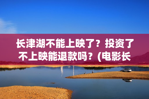 长津湖不能上映了？投资了不上映能退款吗？(电影长津湖怎么没上映)