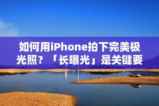 如何用iPhone拍下完美极光照？「长曝光」是关键要素