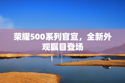 荣耀500系列官宣，全新外观瞩目登场