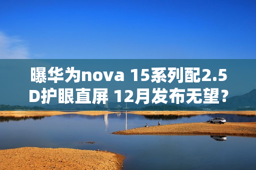 曝华为nova 15系列配2.5D护眼直屏 12月发布无望？