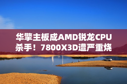 华擎主板成AMD锐龙CPU杀手!7800X3D遭严重烧毁:第一次见CPU鼓包 华擎主板成AMD锐龙CPU杀手!7800X3D遭严重烧毁:第一次见CPU鼓包
