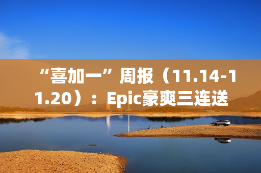 “喜加一”周报（11.14-11.20）：Epic豪爽三连送