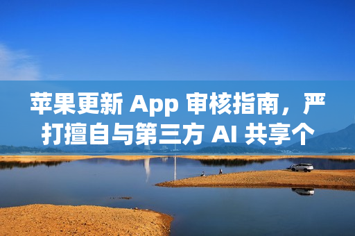 苹果更新 App 审核指南，严打擅自与第三方 AI 共享个人数据的应用
