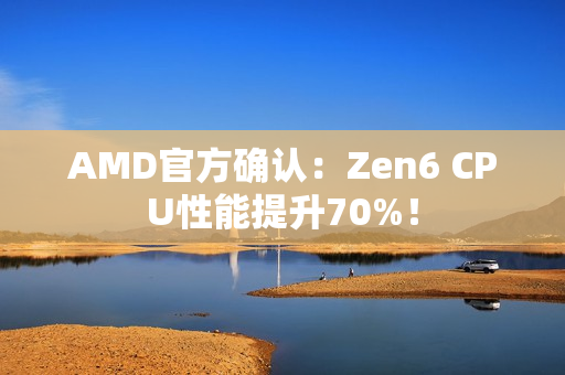 AMD官方确认：Zen6 CPU性能提升70%！