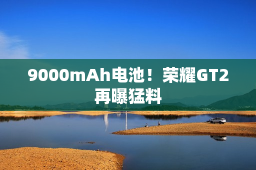 9000mAh电池!荣耀GT2再曝猛料 9000mAh电池!荣耀GT2再曝猛料