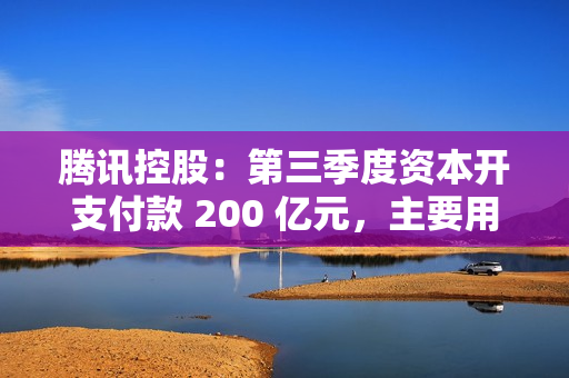 腾讯控股：第三季度资本开支付款 200 亿元，主要用于 AI 相关举措