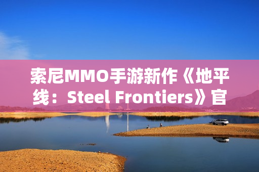 索尼MMO手游新作《地平线：Steel Frontiers》官宣