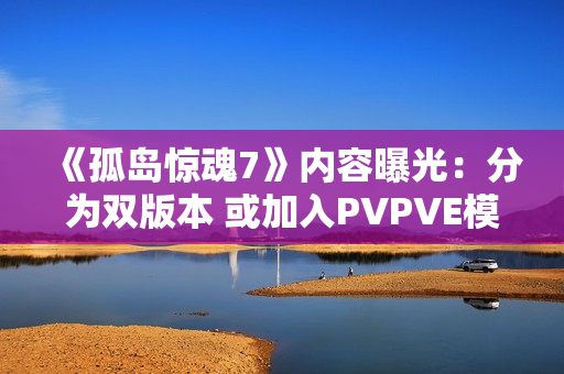 《孤岛惊魂7》内容曝光：分为双版本 或加入PVPVE模式！