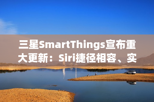 三星SmartThings宣布重大更新：Siri捷径相容、实现跨生态系统智慧家庭声控